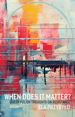 When Does It Matter? Queer Polish Thoughts on Resistance by Ela Przybyło